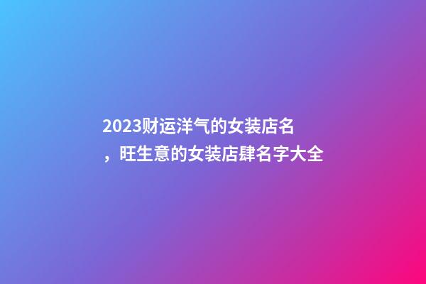 2023财运洋气的女装店名，旺生意的女装店肆名字大全-第1张-店铺起名-玄机派