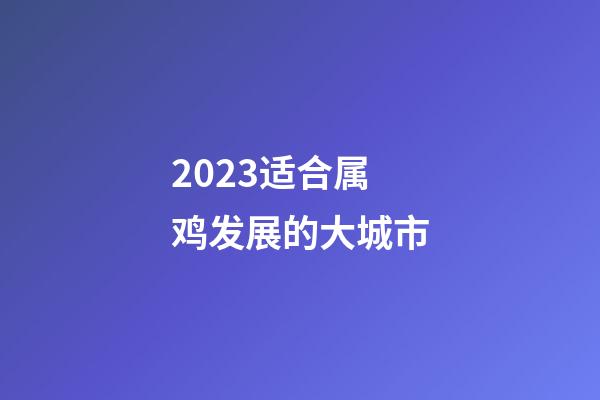 2023适合属鸡发展的大城市