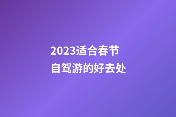 2023适合春节自驾游的好去处