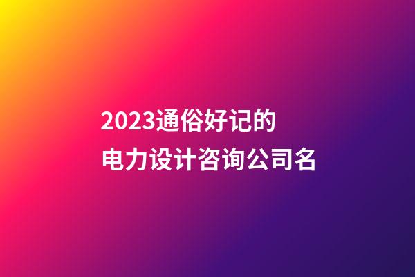 2023通俗好记的电力设计咨询公司名-第1张-公司起名-玄机派