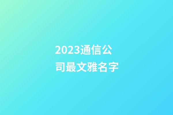 2023通信公司最文雅名字-第1张-公司起名-玄机派