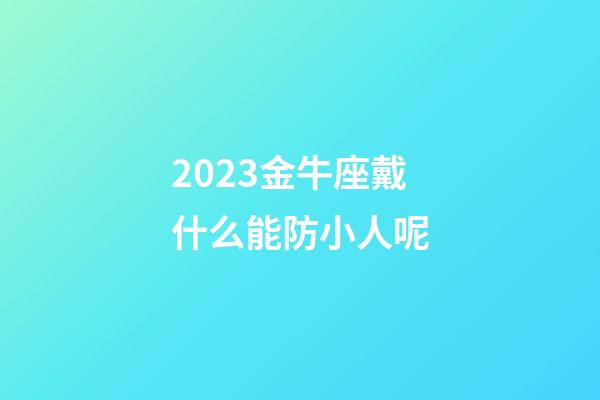 2023金牛座戴什么能防小人呢-第1张-星座运势-玄机派