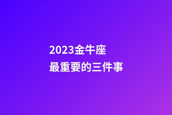 2023金牛座最重要的三件事