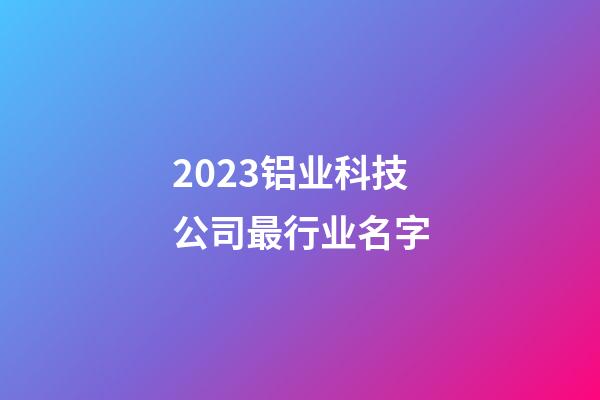 2023铝业科技公司最行业名字-第1张-公司起名-玄机派