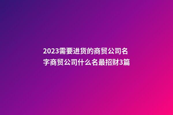 2023需要进货的商贸公司名字商贸公司什么名最招财3篇-第1张-公司起名-玄机派