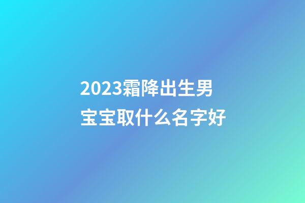 2023霜降出生男宝宝取什么名字好