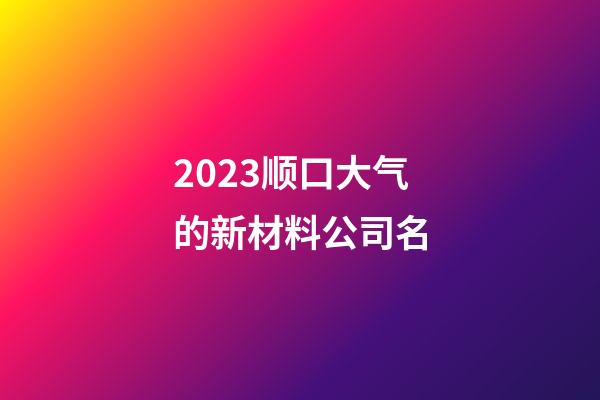 2023顺口大气的新材料公司名-第1张-公司起名-玄机派