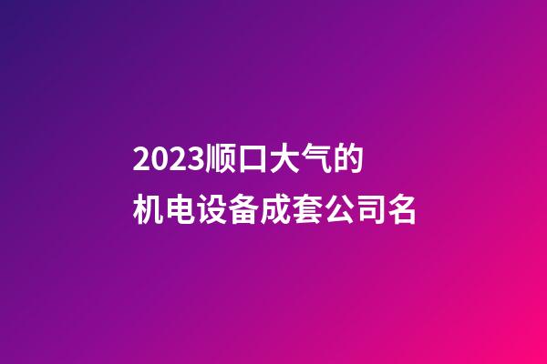 2023顺口大气的机电设备成套公司名-第1张-公司起名-玄机派