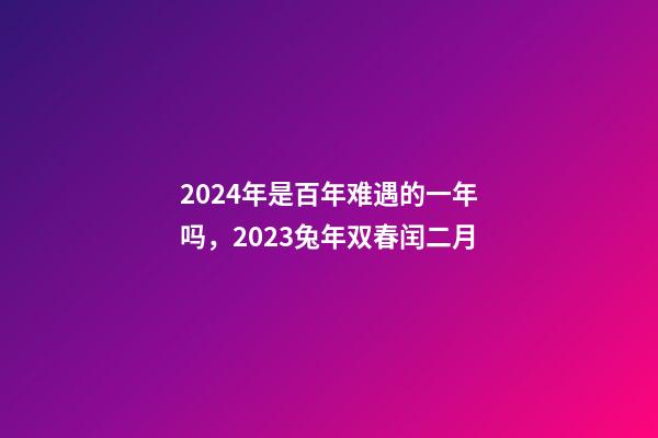 2024年是百年难遇的一年吗，2023兔年双春闰二月-第1张-观点-玄机派