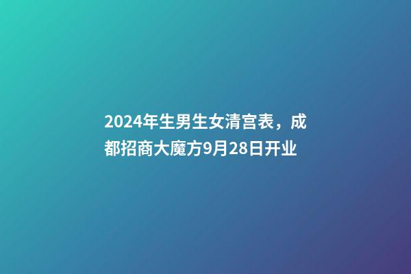 2024年生男生女清宫表，成都招商大魔方9月28日开业-第1张-观点-玄机派