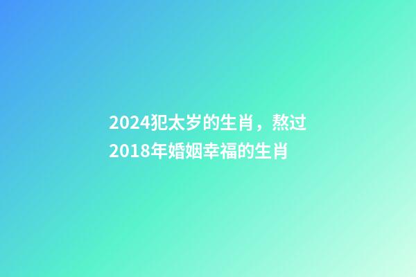 2024犯太岁的生肖，熬过2018年婚姻幸福的生肖-第1张-观点-玄机派