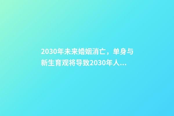 2030年未来婚姻消亡，单身与新生育观将导致2030年人口负增长-第1张-观点-玄机派