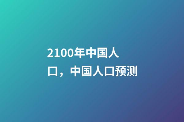 2100年中国人口，中国人口预测-第1张-观点-玄机派