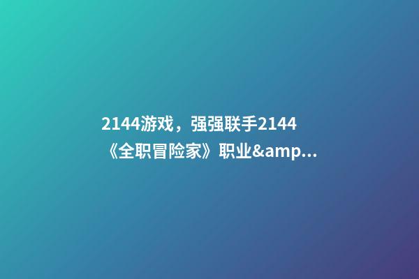 2144游戏，强强联手2144《全职冒险家》职业&amp;伙伴(上)-第1张-观点-玄机派