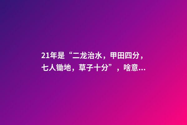 21年是“二龙治水，甲田四分，七人锄地，草子十分”，啥意思？-第1张-观点-玄机派