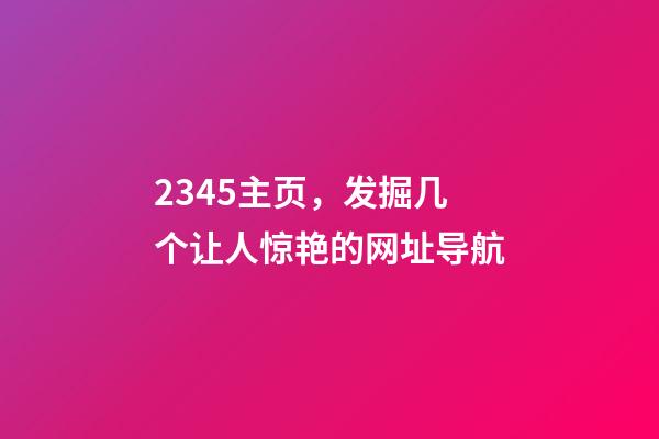 2345主页，发掘几个让人惊艳的网址导航-第1张-观点-玄机派