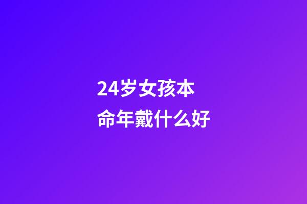 24岁女孩本命年戴什么好(24岁本命年，我依然觉得自己是个小女孩)-第1张-观点-玄机派