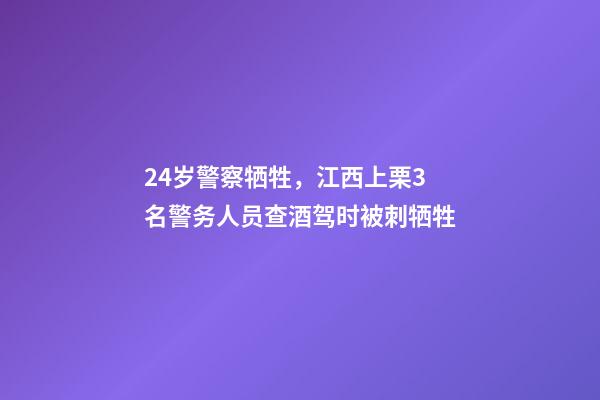 24岁警察牺牲，江西上栗3名警务人员查酒驾时被刺牺牲-第1张-观点-玄机派