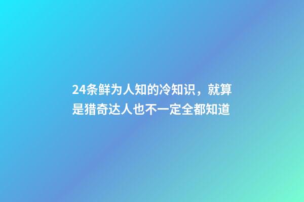 24条鲜为人知的冷知识，就算是猎奇达人也不一定全都知道-第1张-观点-玄机派