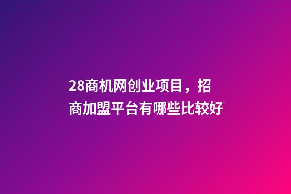 28商机网创业项目，招商加盟平台有哪些比较好-第1张-观点-玄机派