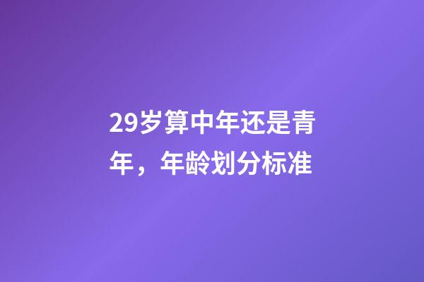 29岁算中年还是青年，年龄划分标准(2022年)-第1张-观点-玄机派