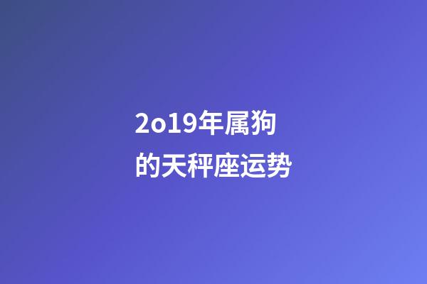 2o19年属狗的天秤座运势-第1张-星座运势-玄机派