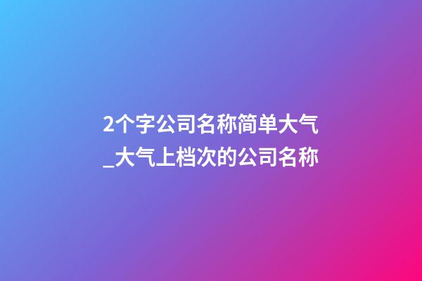 2个字公司名称简单大气_大气上档次的公司名称-第1张-公司起名-玄机派