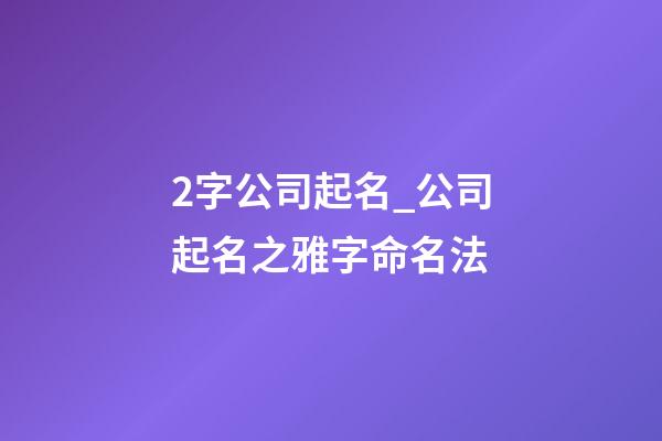 2字公司起名_公司起名之雅字命名法-第1张-公司起名-玄机派