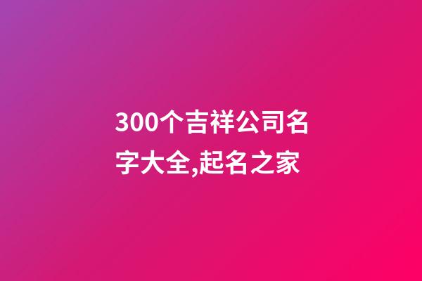 300个吉祥公司名字大全,起名之家-第1张-公司起名-玄机派