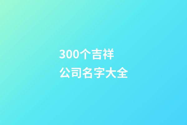 300个吉祥公司名字大全-第1张-公司起名-玄机派