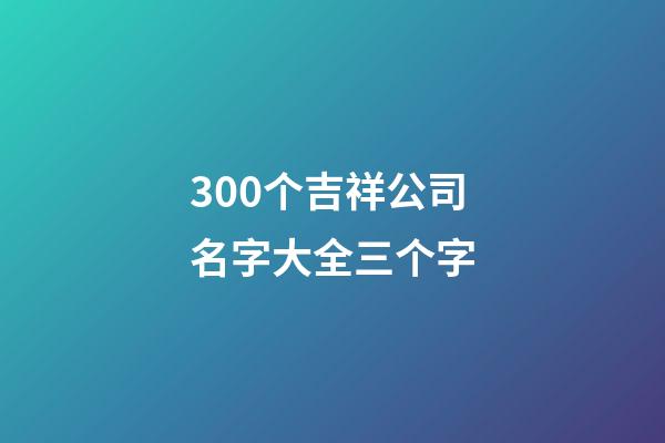 300个吉祥公司名字大全三个字-第1张-公司起名-玄机派