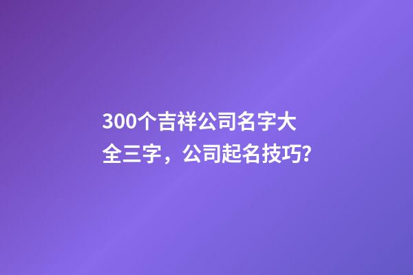 300个吉祥公司名字大全三字，公司起名技巧？-第1张-公司起名-玄机派