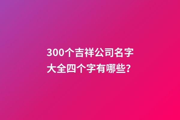 300个吉祥公司名字大全四个字有哪些？-第1张-公司起名-玄机派