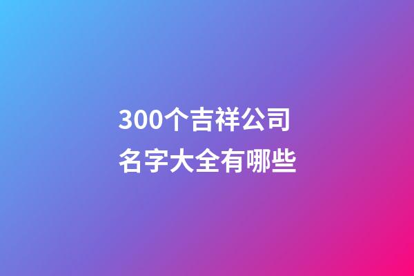 300个吉祥公司名字大全有哪些-第1张-公司起名-玄机派