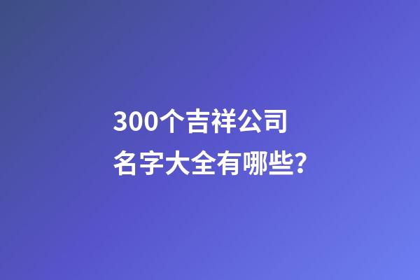 300个吉祥公司名字大全有哪些？-第1张-公司起名-玄机派