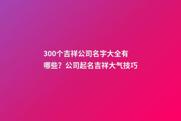 300个吉祥公司名字大全有哪些？公司起名吉祥大气技巧-第1张-公司起名-玄机派