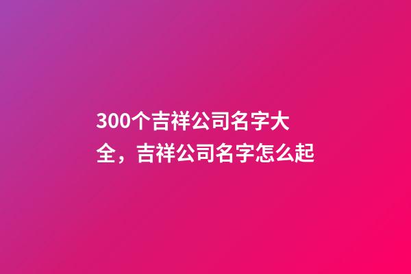 300个吉祥公司名字大全，吉祥公司名字怎么起