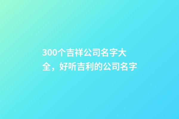 300个吉祥公司名字大全，好听吉利的公司名字-第1张-公司起名-玄机派