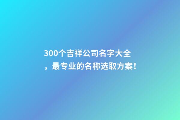 300个吉祥公司名字大全，最专业的名称选取方案！-第1张-公司起名-玄机派