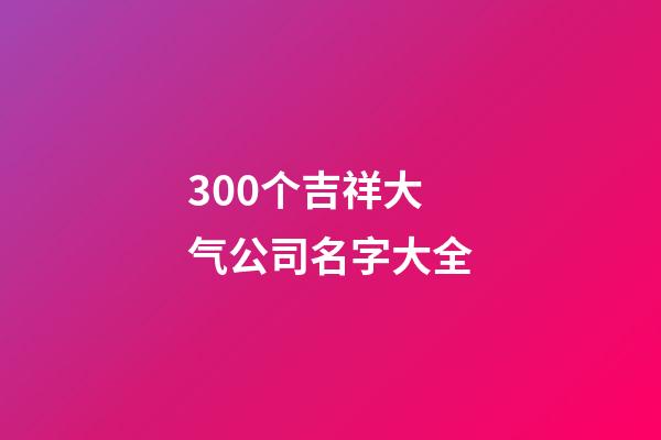 300个吉祥大气公司名字大全-第1张-公司起名-玄机派