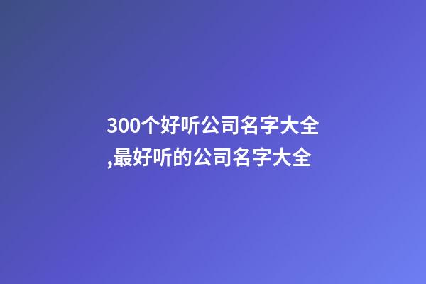 300个好听公司名字大全,最好听的公司名字大全-第1张-公司起名-玄机派