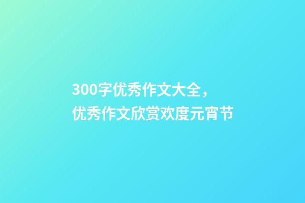 300字优秀作文大全，优秀作文欣赏欢度元宵节-第1张-观点-玄机派