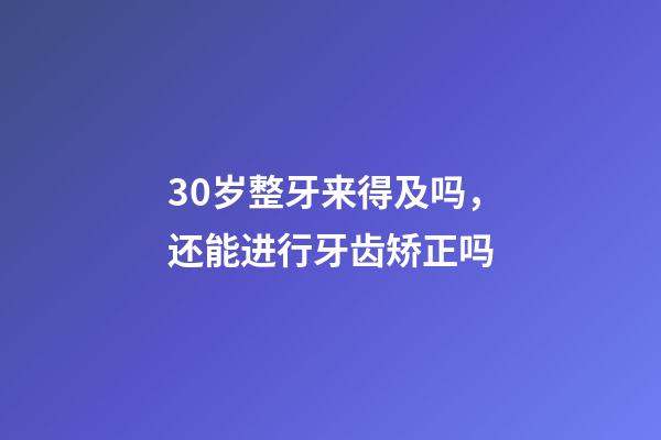 30岁整牙来得及吗，还能进行牙齿矫正吗-第1张-观点-玄机派