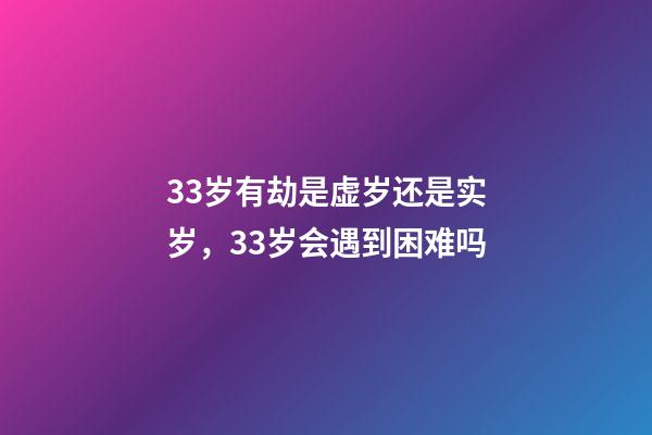 33岁有劫是虚岁还是实岁，33岁会遇到困难吗