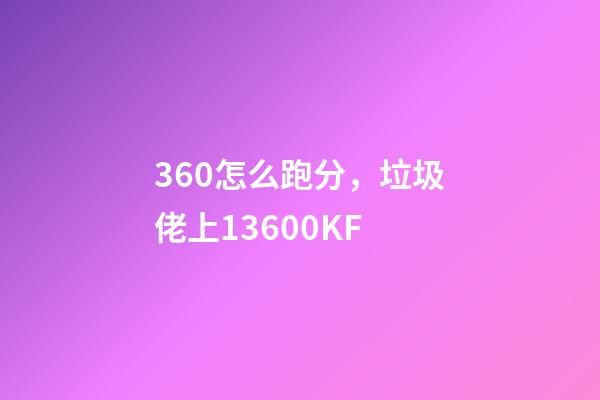 360怎么跑分，垃圾佬上13600KF-第1张-观点-玄机派