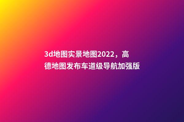 3d地图实景地图2022，高德地图发布车道级导航加强版-第1张-观点-玄机派