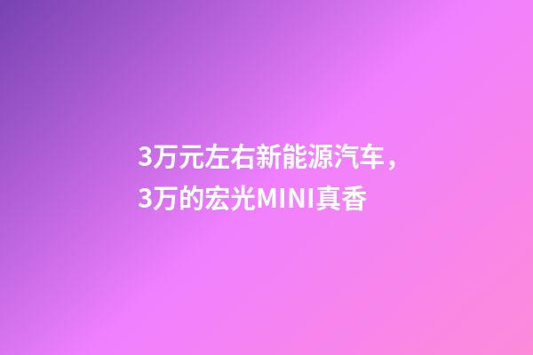 3万元左右新能源汽车，3万的宏光MINI真香-第1张-观点-玄机派