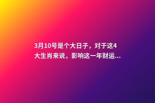 3月10号是个大日子，对于这4大生肖来说，影响这一年财运!-第1张-观点-玄机派