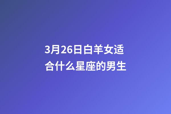 3月26日白羊女适合什么星座的男生-第1张-星座运势-玄机派