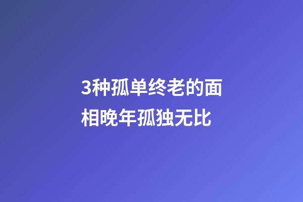 3种孤单终老的面相晚年孤独无比